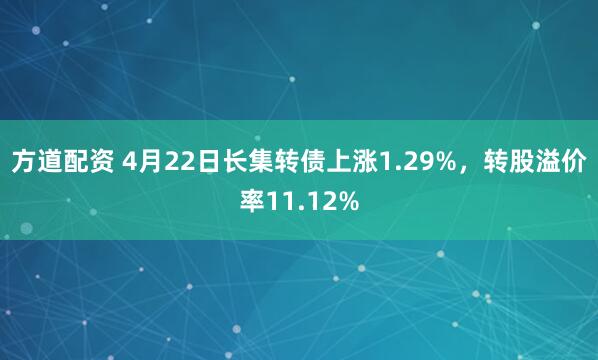 方道配资 4月22日长集转债上涨1.29%，转股溢价率11.12%