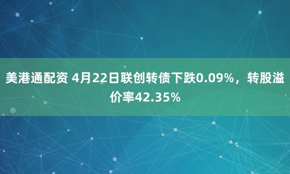 美港通配资 4月22日联创转债下跌0.09%，转股溢价率42.35%