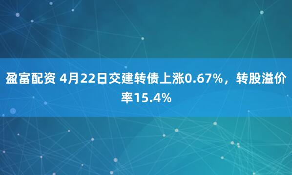 盈富配资 4月22日交建转债上涨0.67%，转股溢价率15.4%