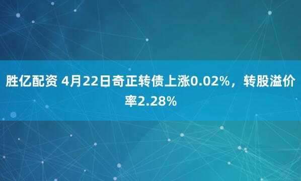 胜亿配资 4月22日奇正转债上涨0.02%，转股溢价率2.28%