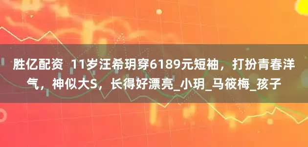 胜亿配资  11岁汪希玥穿6189元短袖，打扮青春洋气，神似大S，长得好漂亮_小玥_马筱梅_孩子