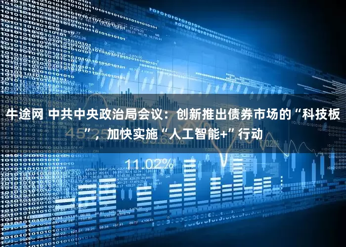 牛途网 中共中央政治局会议：创新推出债券市场的“科技板”，加快实施“人工智能+”行动