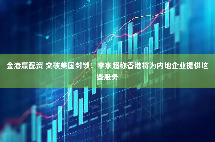 金港赢配资 突破美国封锁！李家超称香港将为内地企业提供这些服务
