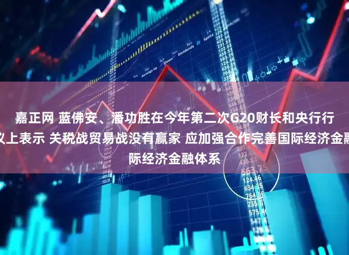 嘉正网 蓝佛安、潘功胜在今年第二次G20财长和央行行长会议上表示 关税战贸易战没有赢家 应加强合作完善国际经济金融体系