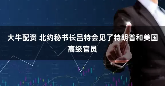 大牛配资 北约秘书长吕特会见了特朗普和美国高级官员