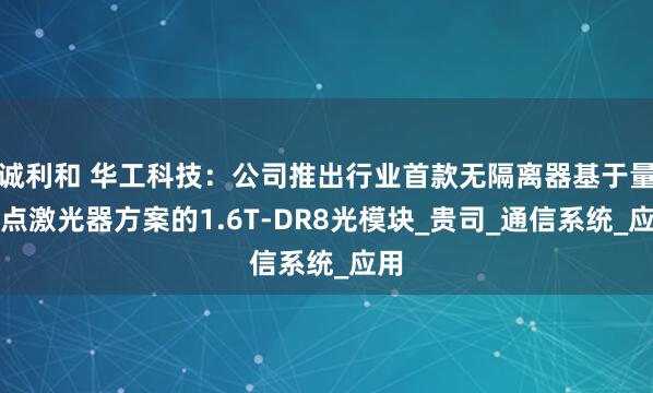 诚利和 华工科技：公司推出行业首款无隔离器基于量子点激光器方案的1.6T-DR8光模块_贵司_通信系统_应用