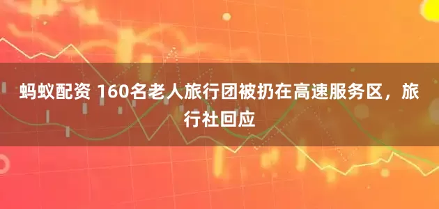 蚂蚁配资 160名老人旅行团被扔在高速服务区，旅行社回应