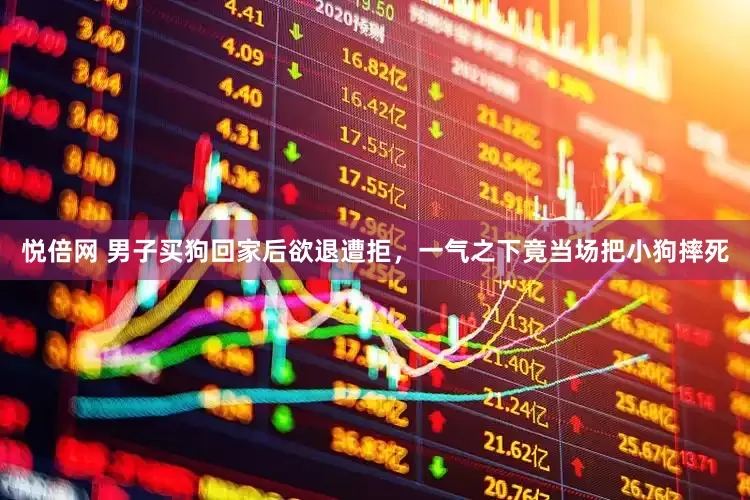 悦倍网 男子买狗回家后欲退遭拒，一气之下竟当场把小狗摔死