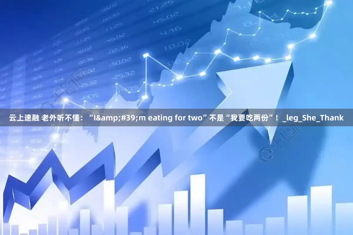 云上速融 老外听不懂：“I&#39;m eating for two”不是“我要吃两份”！_leg_She_Thank