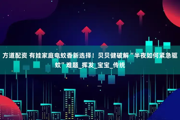 方道配资 有娃家庭电蚊香新选择！贝贝健破解“半夜如何紧急驱蚊”难题_挥发_宝宝_传统