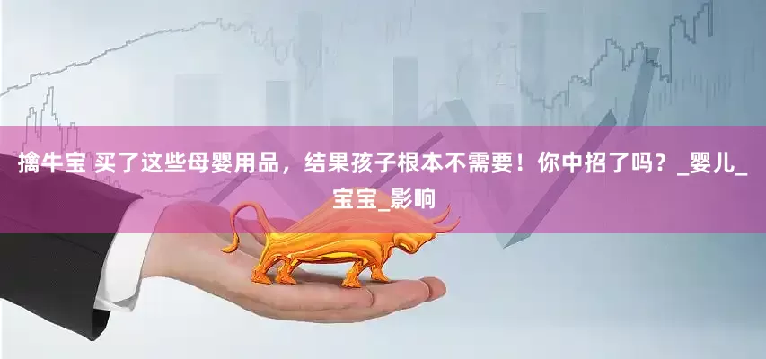 擒牛宝 买了这些母婴用品，结果孩子根本不需要！你中招了吗？_婴儿_宝宝_影响