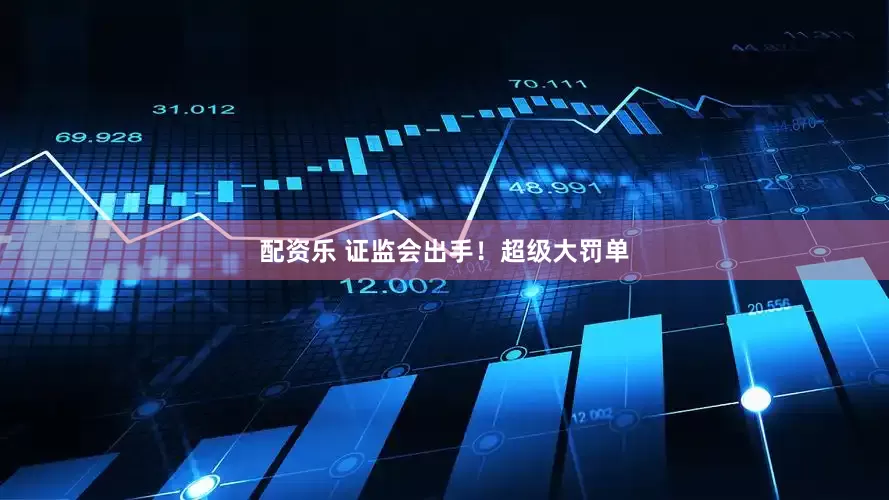 配资乐 证监会出手！超级大罚单