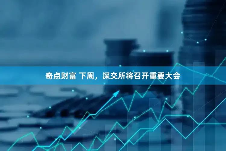 奇点财富 下周，深交所将召开重要大会
