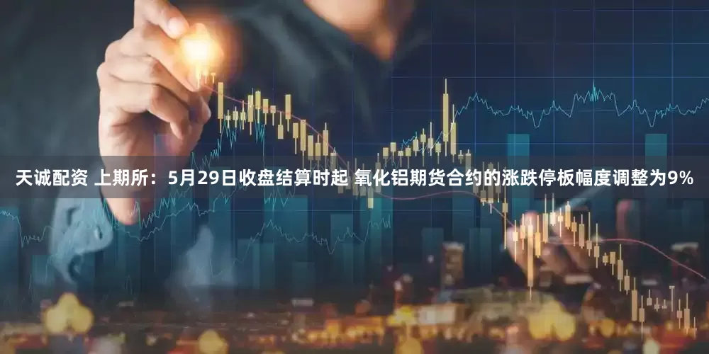 天诚配资 上期所：5月29日收盘结算时起 氧化铝期货合约的涨跌停板幅度调整为9%