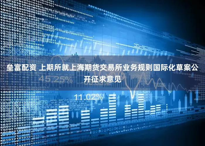 垒富配资 上期所就上海期货交易所业务规则国际化草案公开征求意见