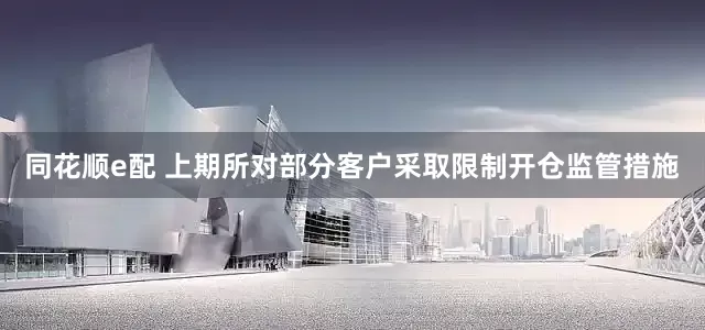 同花顺e配 上期所对部分客户采取限制开仓监管措施
