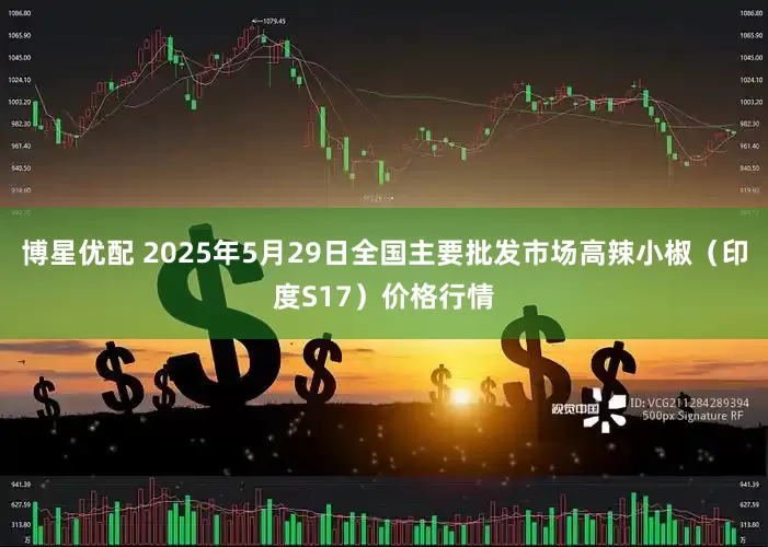 博星优配 2025年5月29日全国主要批发市场高辣小椒（印度S17）价格行情