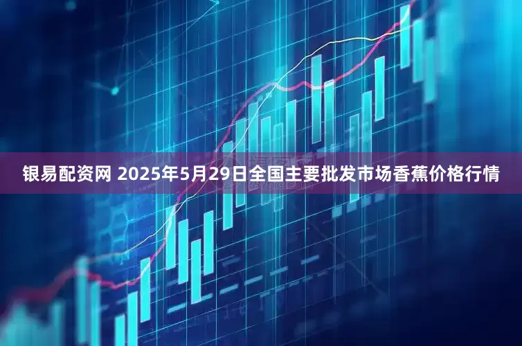 银易配资网 2025年5月29日全国主要批发市场香蕉价格行情
