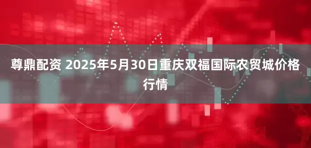 尊鼎配资 2025年5月30日重庆双福国际农贸城价格行情