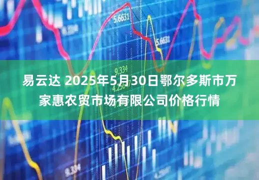 易云达 2025年5月30日鄂尔多斯市万家惠农贸市场有限公司价格行情