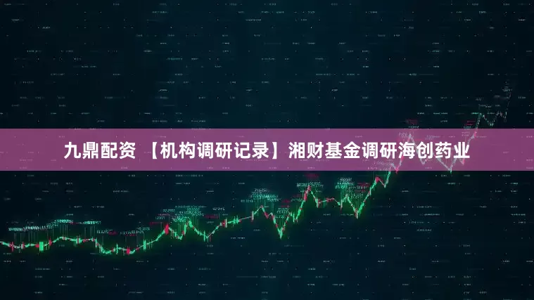 九鼎配资 【机构调研记录】湘财基金调研海创药业
