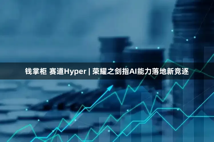 钱掌柜 赛道Hyper | 荣耀之剑指AI能力落地新竞逐