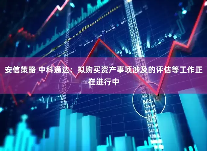 安信策略 中科通达：拟购买资产事项涉及的评估等工作正在进行中
