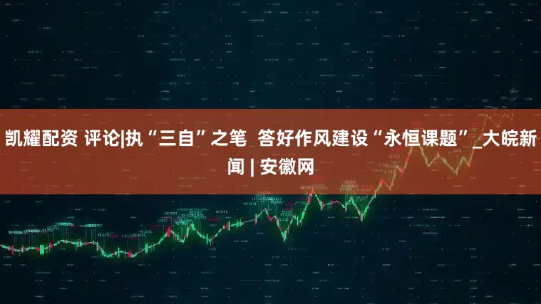 凯耀配资 评论|执“三自”之笔  答好作风建设“永恒课题”_大皖新闻 | 安徽网