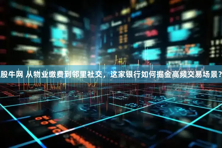 股牛网 从物业缴费到邻里社交，这家银行如何掘金高频交易场景？