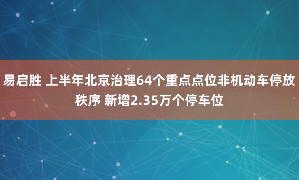 易启胜 上半年北京治理64个重点点位非机动车停放秩序 新增2.35万个停车位