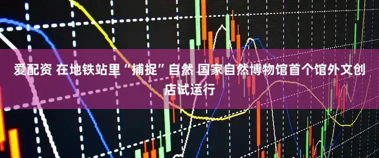 爱配资 在地铁站里“捕捉”自然 国家自然博物馆首个馆外文创店试运行