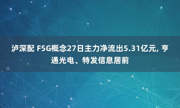 泸深配 F5G概念27日主力净流出5.31亿元, 亨通光电、特发信息居前