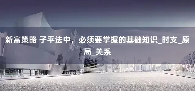 新富策略 子平法中，必须要掌握的基础知识_时支_原局_关系