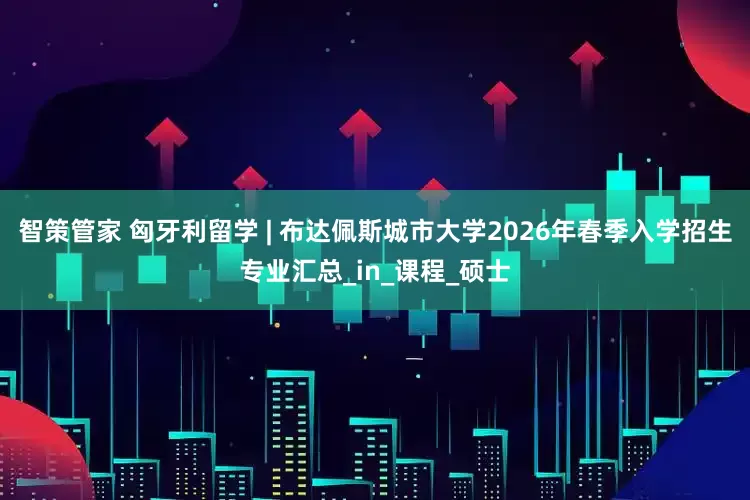 智策管家 匈牙利留学 | 布达佩斯城市大学2026年春季入学招生专业汇总_in_课程_硕士