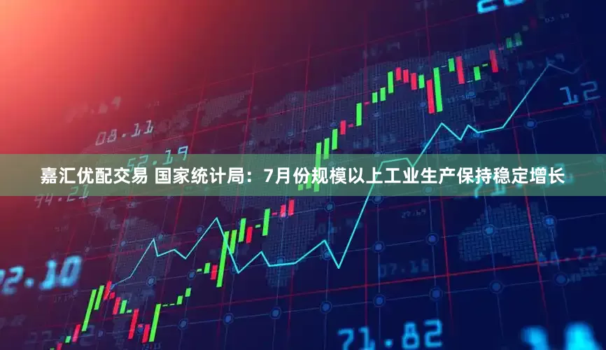 嘉汇优配交易 国家统计局：7月份规模以上工业生产保持稳定增长