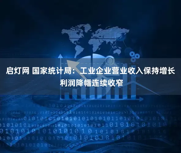 启灯网 国家统计局：工业企业营业收入保持增长 利润降幅连续收窄