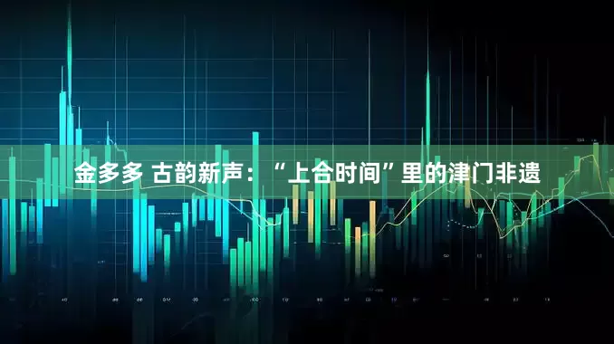 金多多 古韵新声：“上合时间”里的津门非遗
