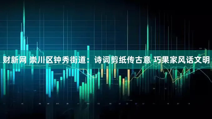 财新网 崇川区钟秀街道：诗词剪纸传古意 巧果家风话文明