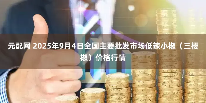 元配网 2025年9月4日全国主要批发市场低辣小椒（三樱椒）价格行情