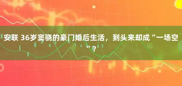 安联 36岁窦骁的豪门婚后生活，到头来却成“一场空”？