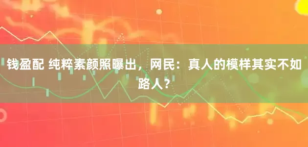 钱盈配 纯粹素颜照曝出，网民：真人的模样其实不如路人？