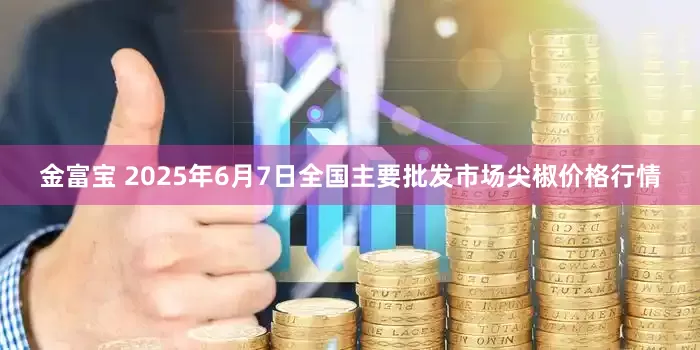 金富宝 2025年6月7日全国主要批发市场尖椒价格行情