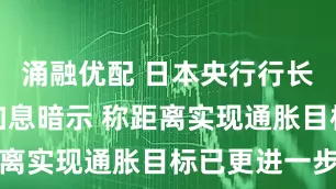 涌融优配 日本央行行长再次发出加息暗示 称距离实现通胀目标已更进一步