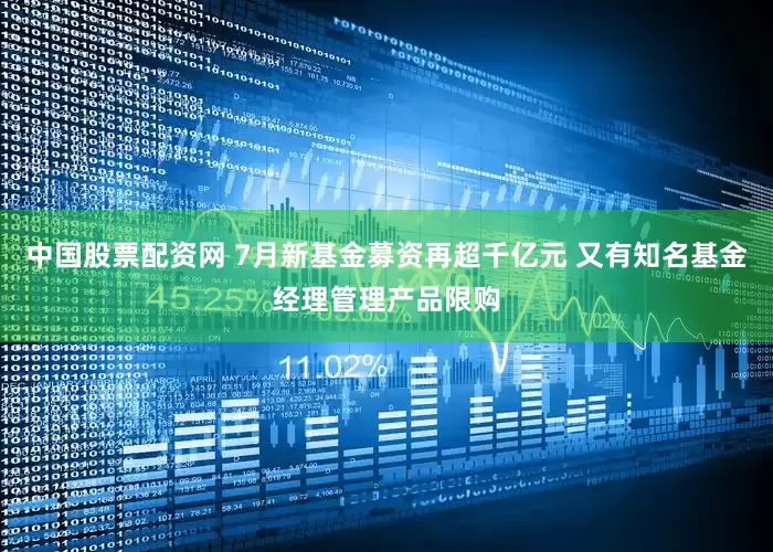 中国股票配资网 7月新基金募资再超千亿元 又有知名基金经理管理产品限购