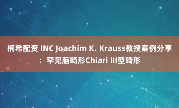 楠希配资 INC Joachim K. Krauss教授案例分享：罕见脑畸形Chiari III型畸形