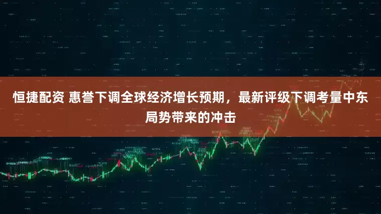恒捷配资 惠誉下调全球经济增长预期，最新评级下调考量中东局势带来的冲击