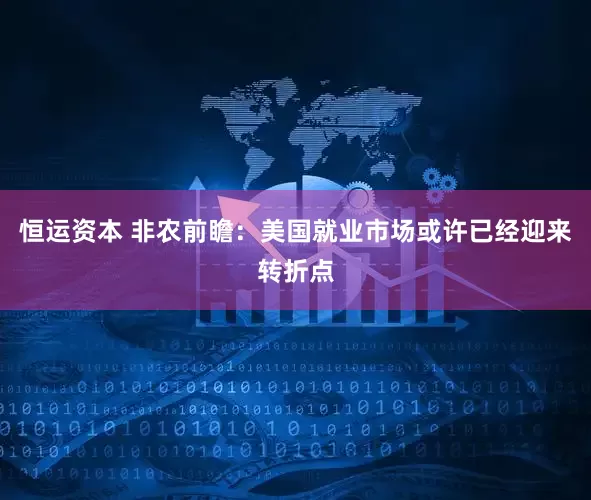 恒运资本 非农前瞻：美国就业市场或许已经迎来转折点