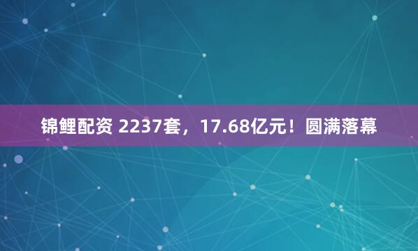锦鲤配资 2237套，17.68亿元！圆满落幕